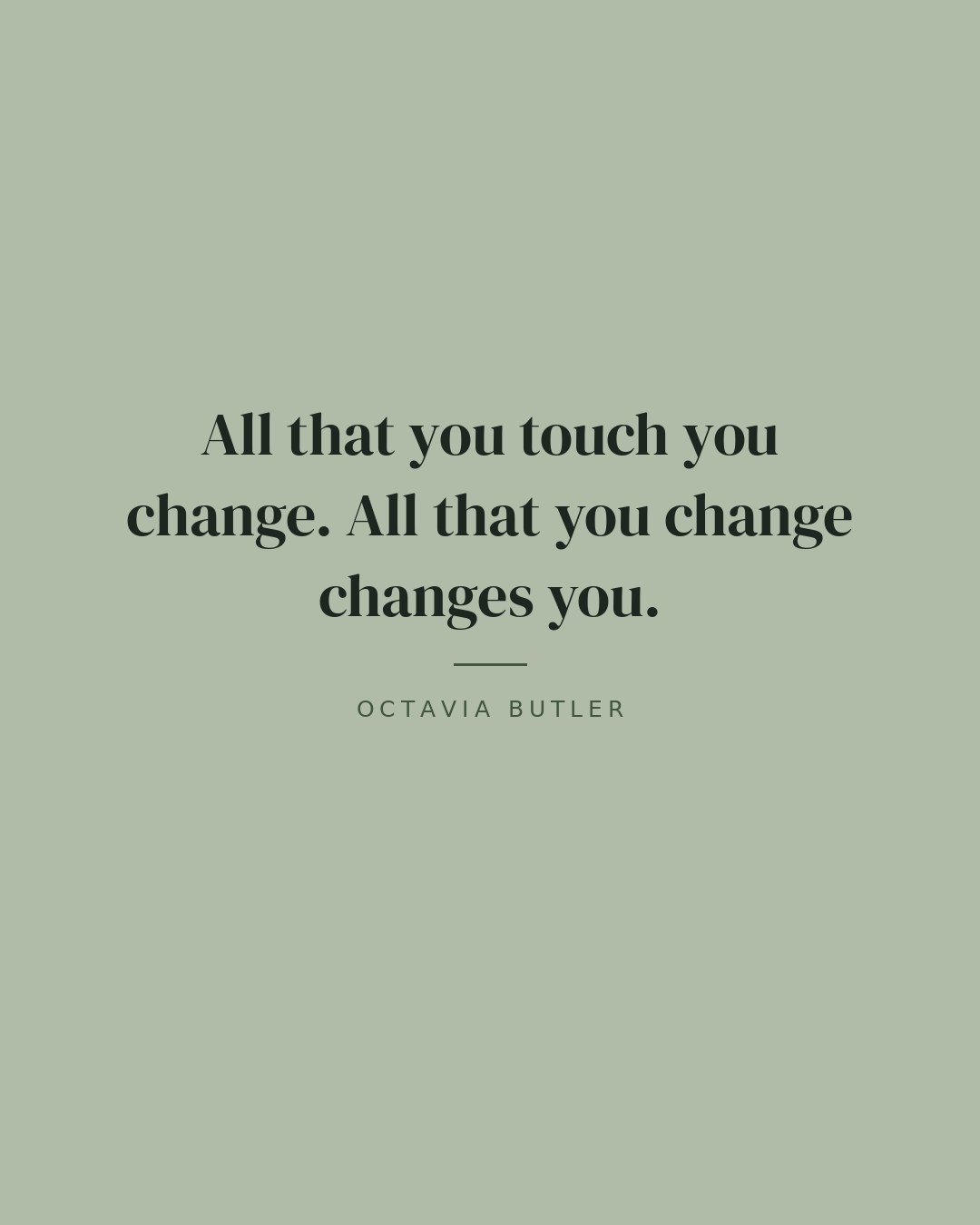 All that you touch you change. All that you change changes you. — Octavia Butler quote card