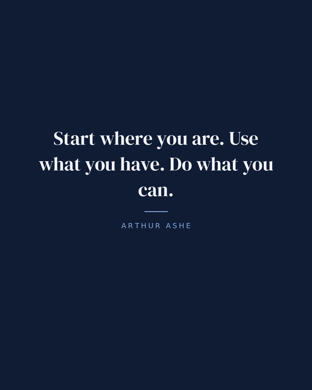 Start where you are. Use what you have. Do what you can. — Arthur Ashe