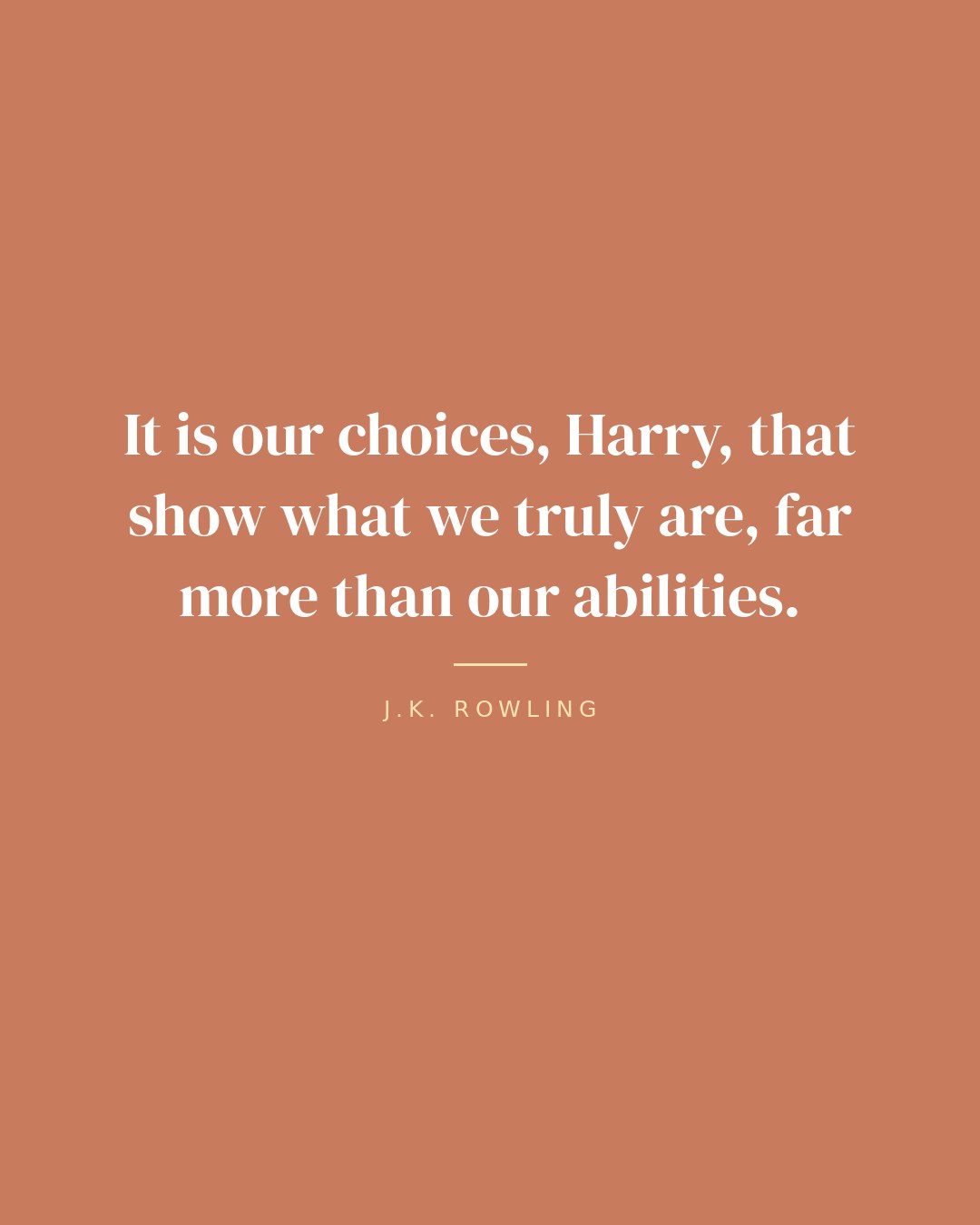 It is our choices, Harry, that show what we truly are, far more than our abilities. — J.K. Rowling