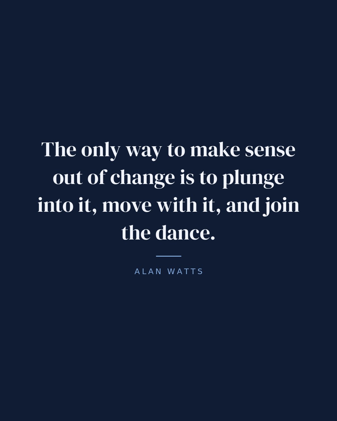 The only way to make sense out of change is to plunge into it, move with it, and join the dance. — Alan Watts quote card