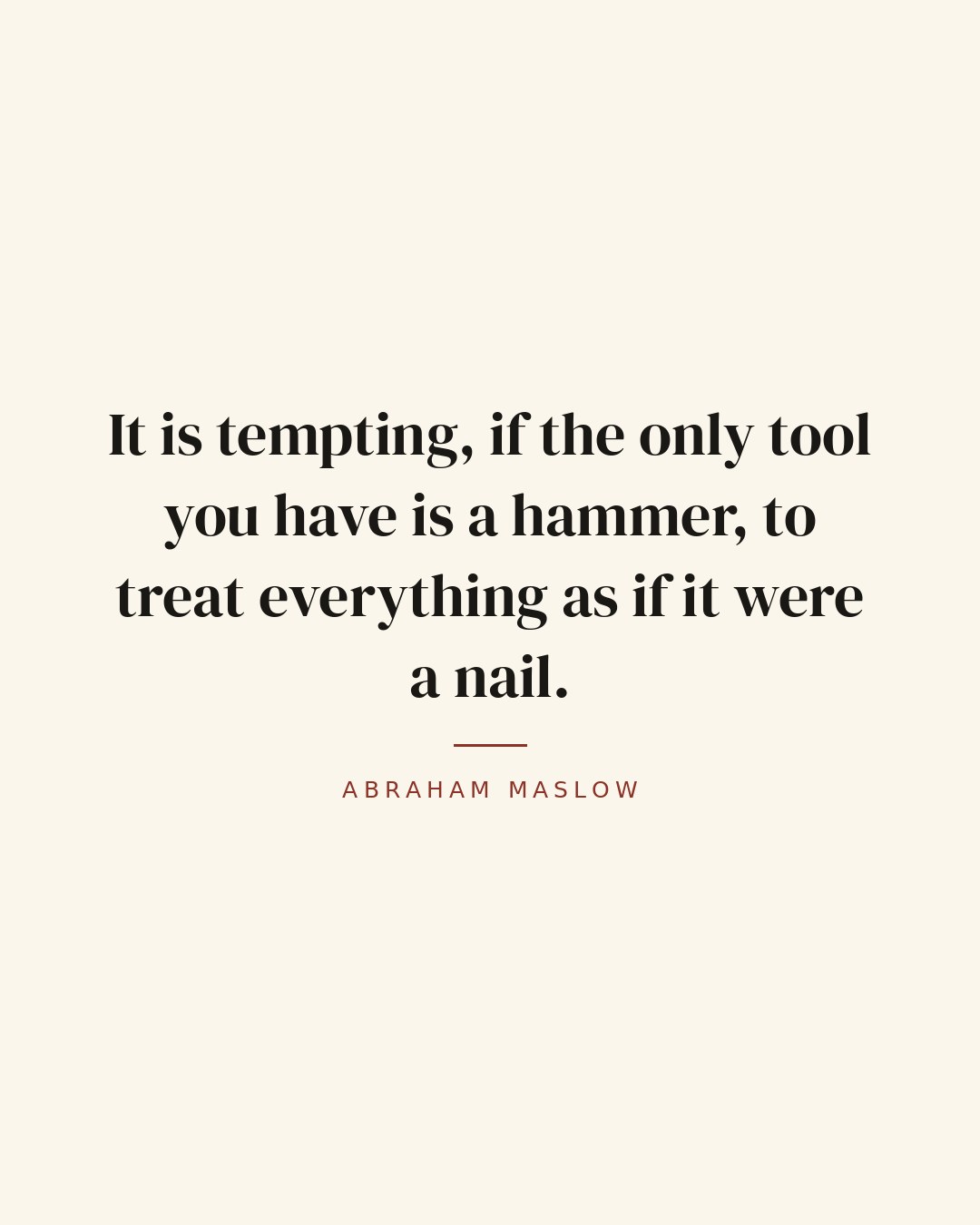 It is tempting, if the only tool you have is a hammer, to treat everything as if it were a nail. — Abraham Maslow