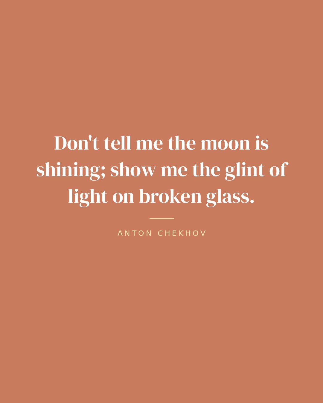 Don't tell me the moon is shining; show me the glint of light on broken glass. — Anton Chekhov