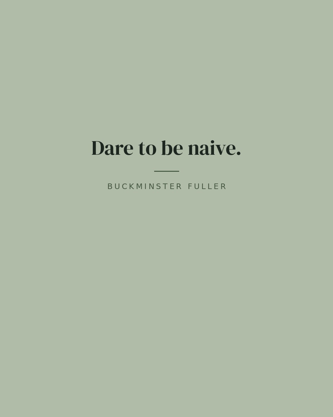 Dare to be naive. — Buckminster Fuller