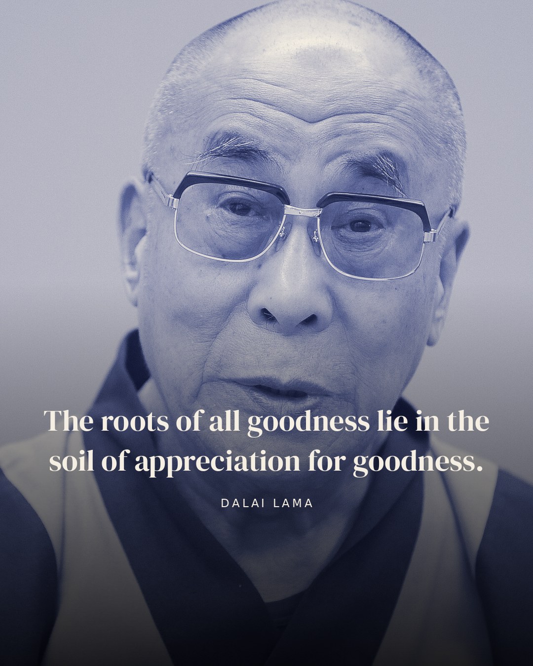 The roots of all goodness lie in the soil of appreciation for goodness. — Dalai Lama