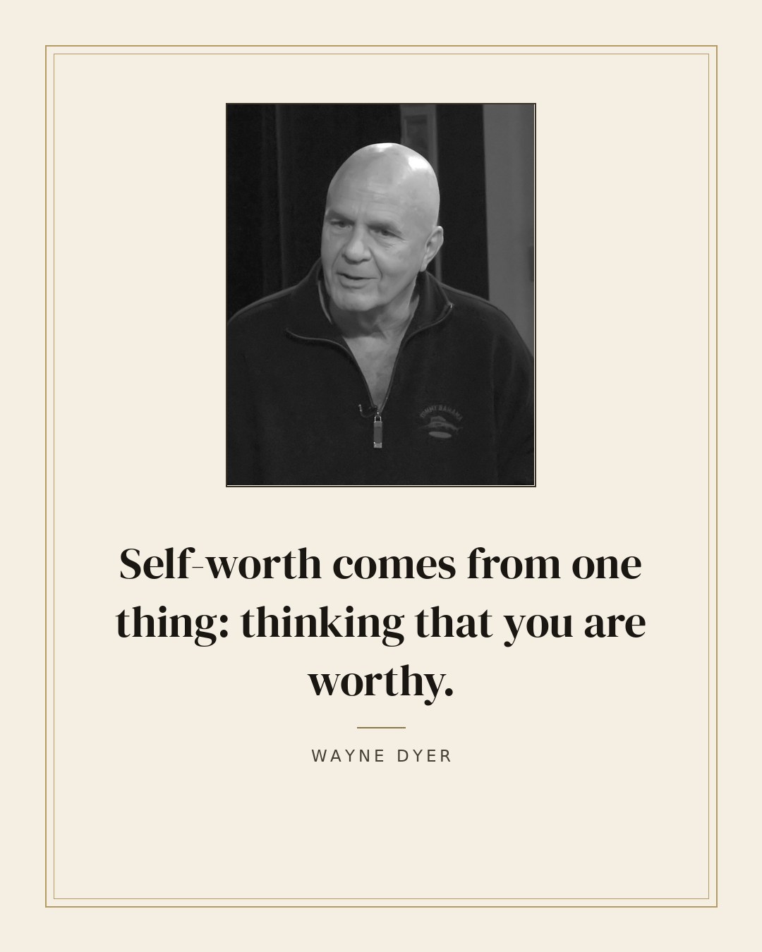 Self-worth comes from one thing: thinking that you are worthy. — Wayne Dyer