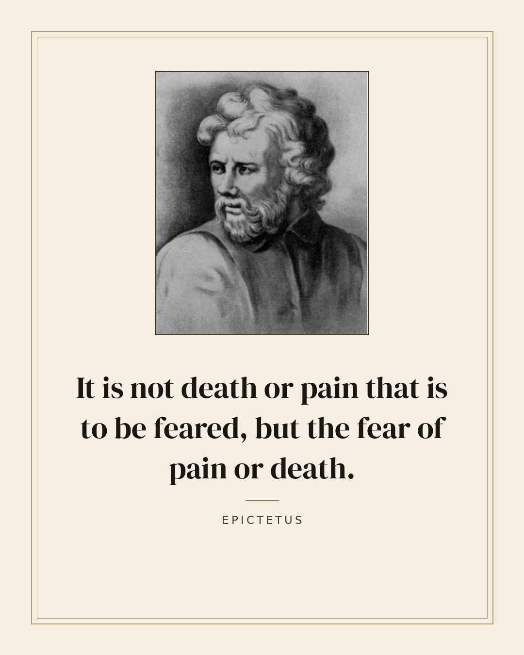 It is not death or pain that is to be feared, but the fear of pain or death. — Epictetus