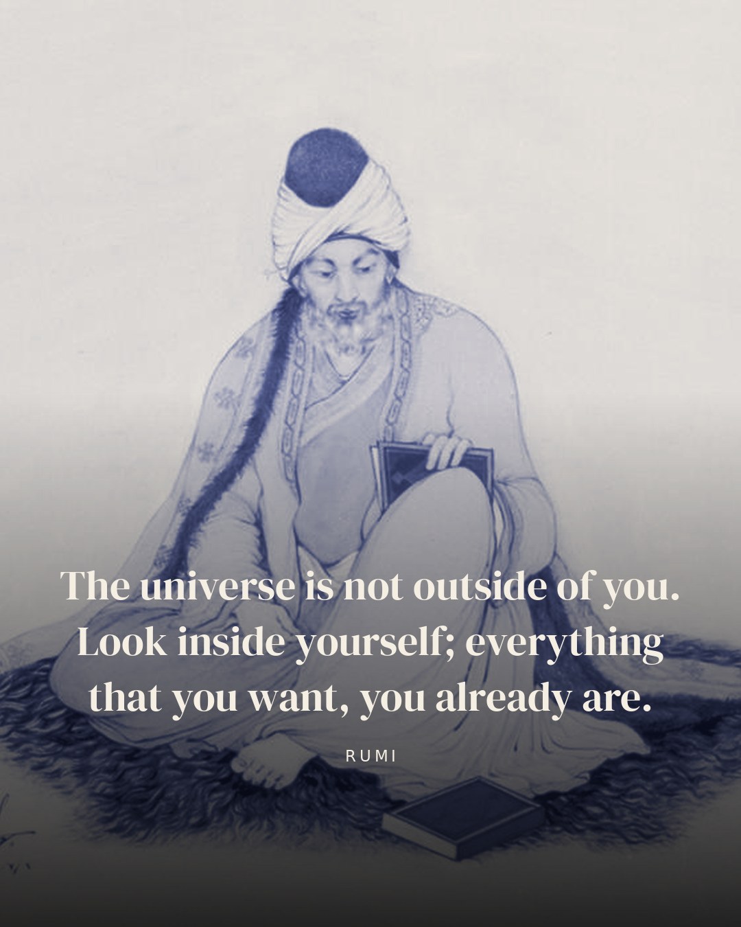 The universe is not outside of you. Look inside yourself; everything that you want, you already are. — Rumi