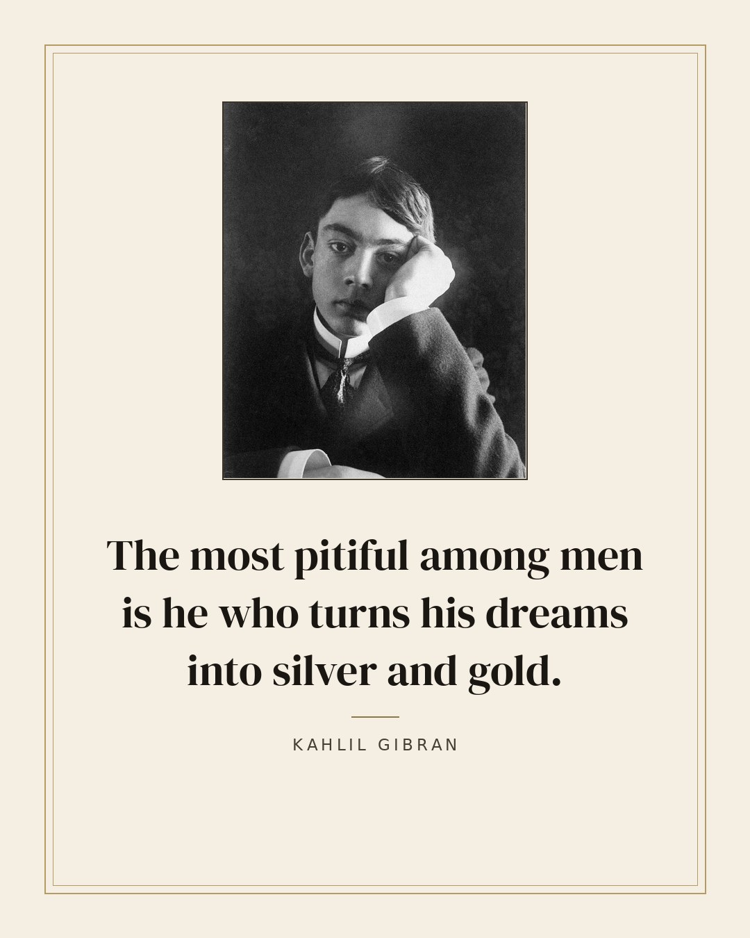 The most pitiful among men is he who turns his dreams into silver and gold. — Kahlil Gibran