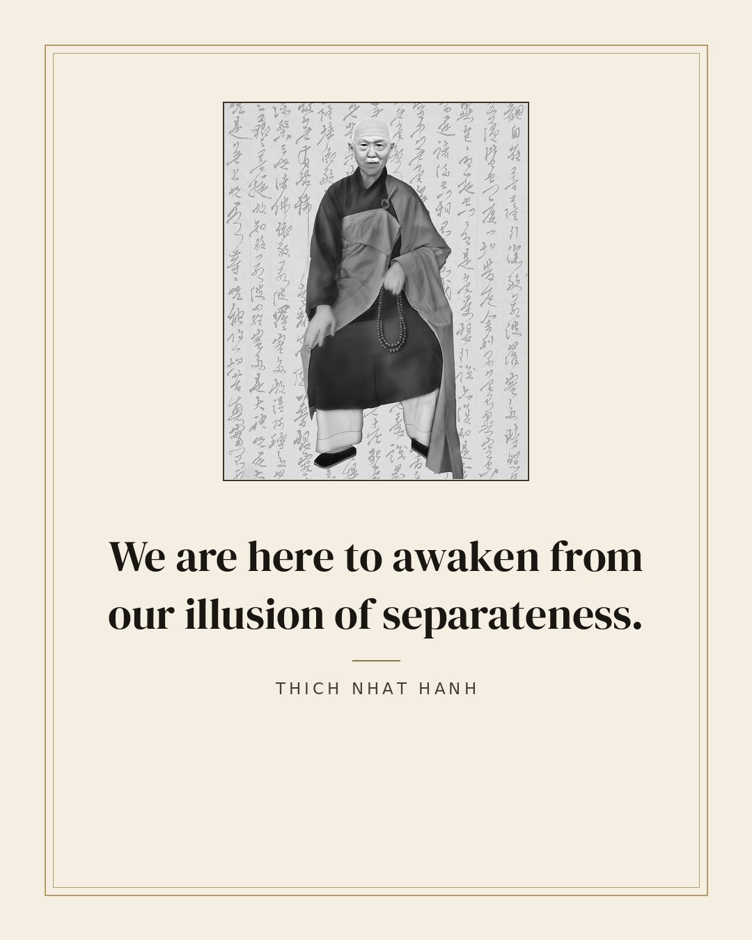 We are here to awaken from our illusion of separateness. — Thich Nhat Hanh