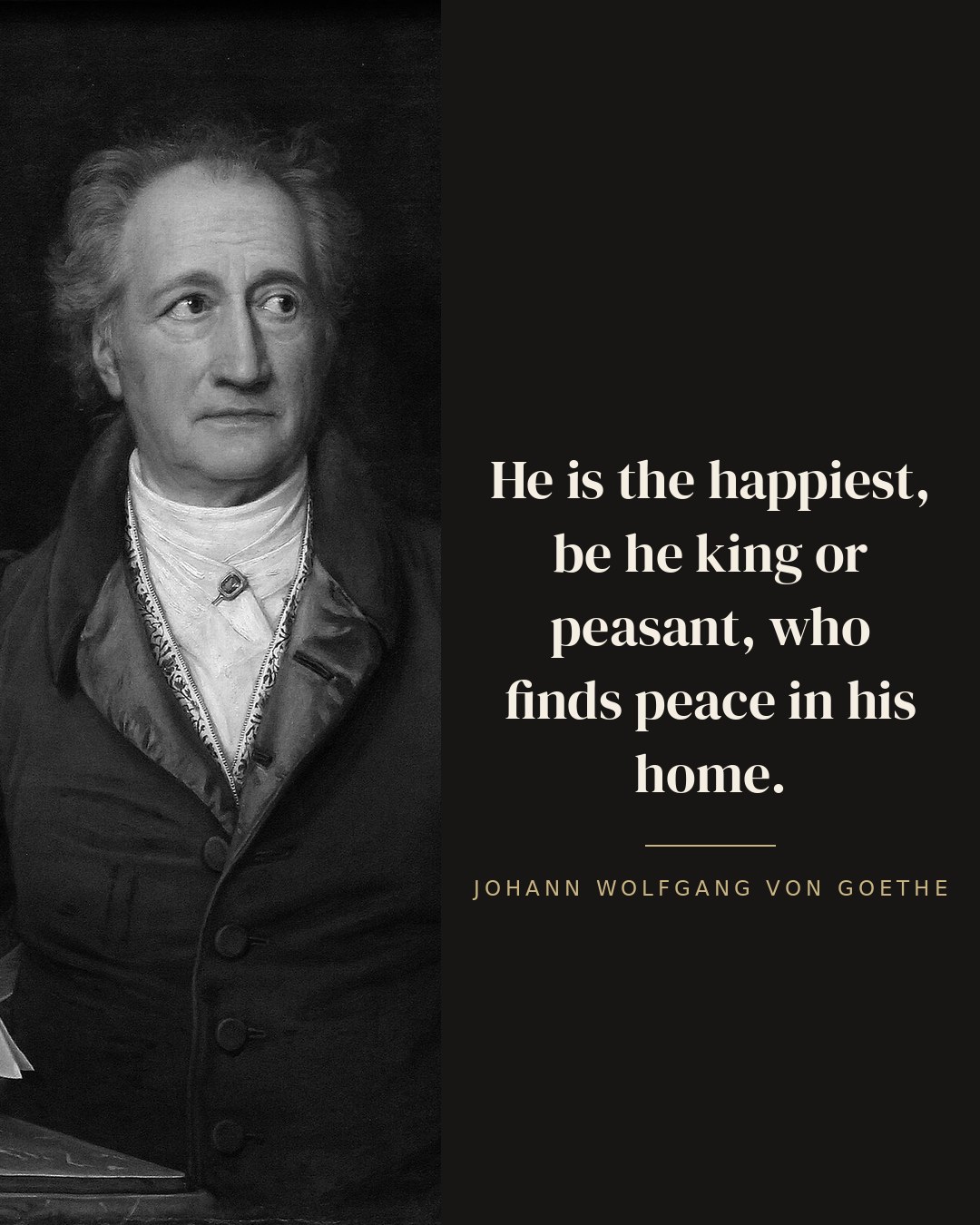He is the happiest, be he king or peasant, who finds peace in his home. — Johann Wolfgang von Goethe