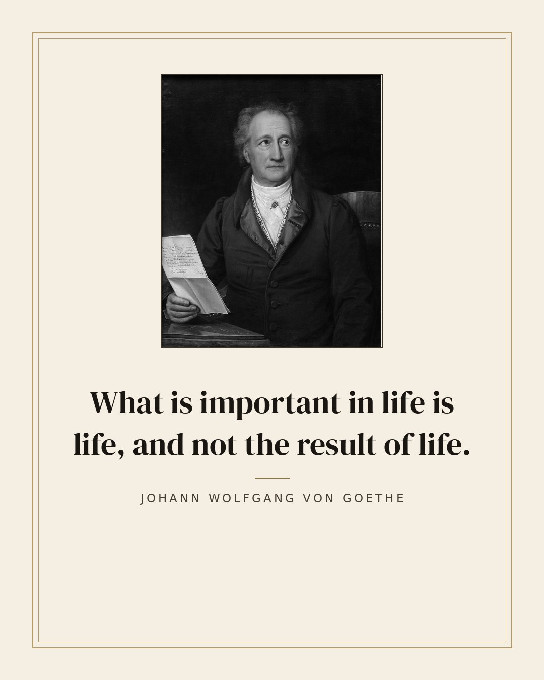 What is important in life is life, and not the result of life. — Johann Wolfgang von Goethe