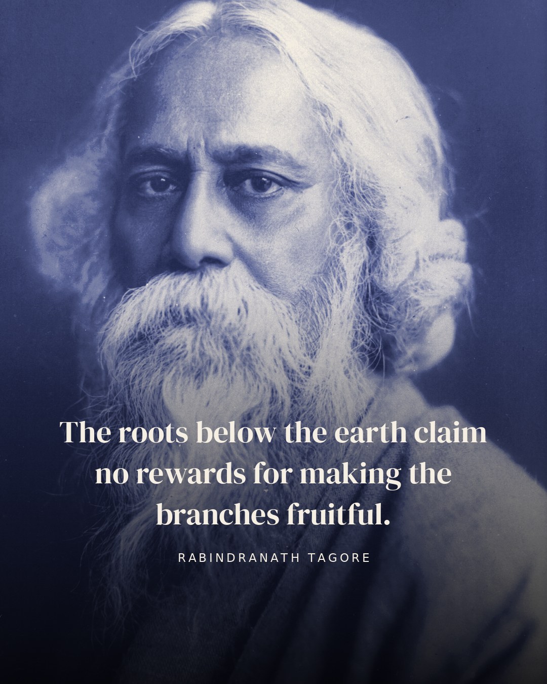 The roots below the earth claim no rewards for making the branches fruitful. — Rabindranath Tagore