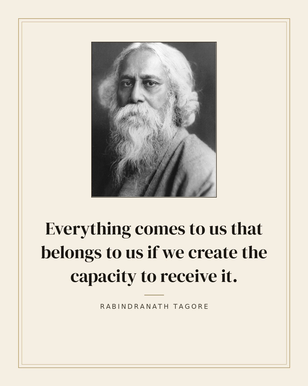 Everything comes to us that belongs to us if we create the capacity to receive it. — Rabindranath Tagore