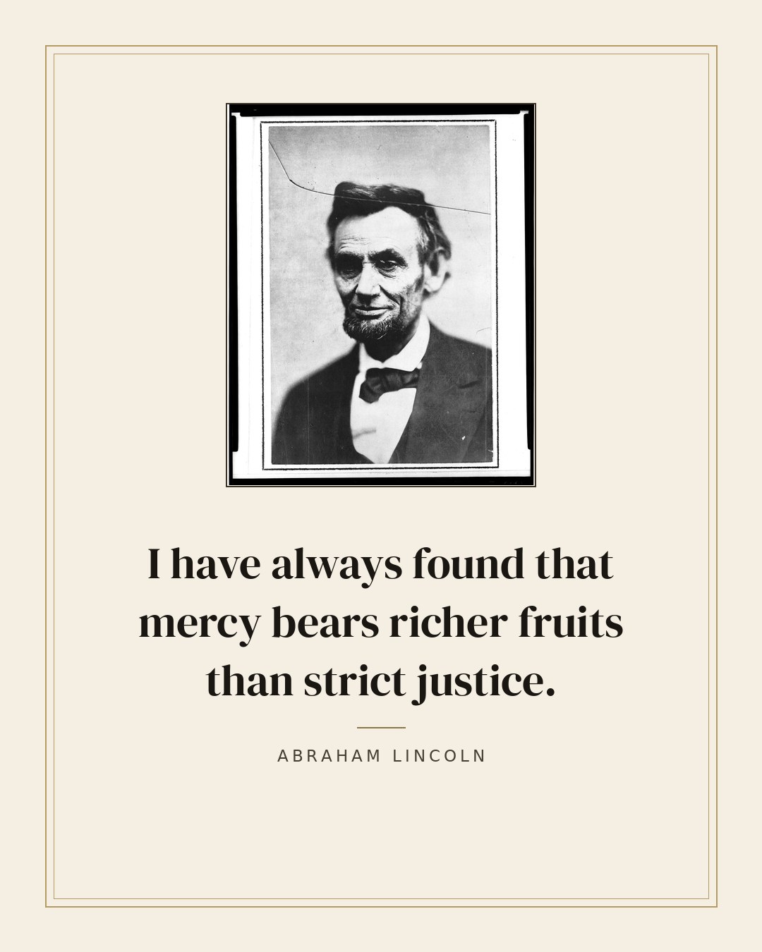 I have always found that mercy bears richer fruits than strict justice. — Abraham Lincoln