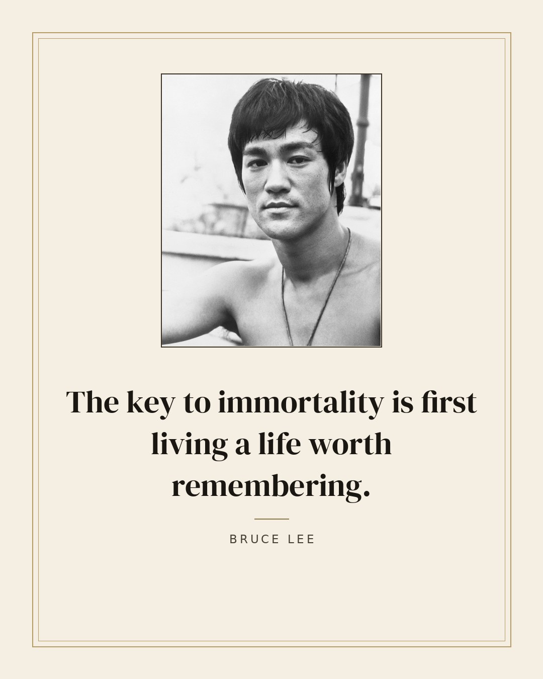 The key to immortality is first living a life worth remembering. — Bruce Lee