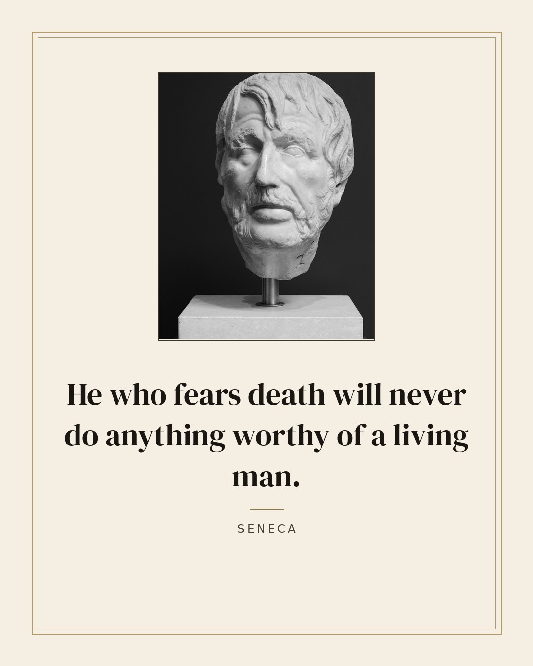 He who fears death will never do anything worthy of a living man. — Seneca