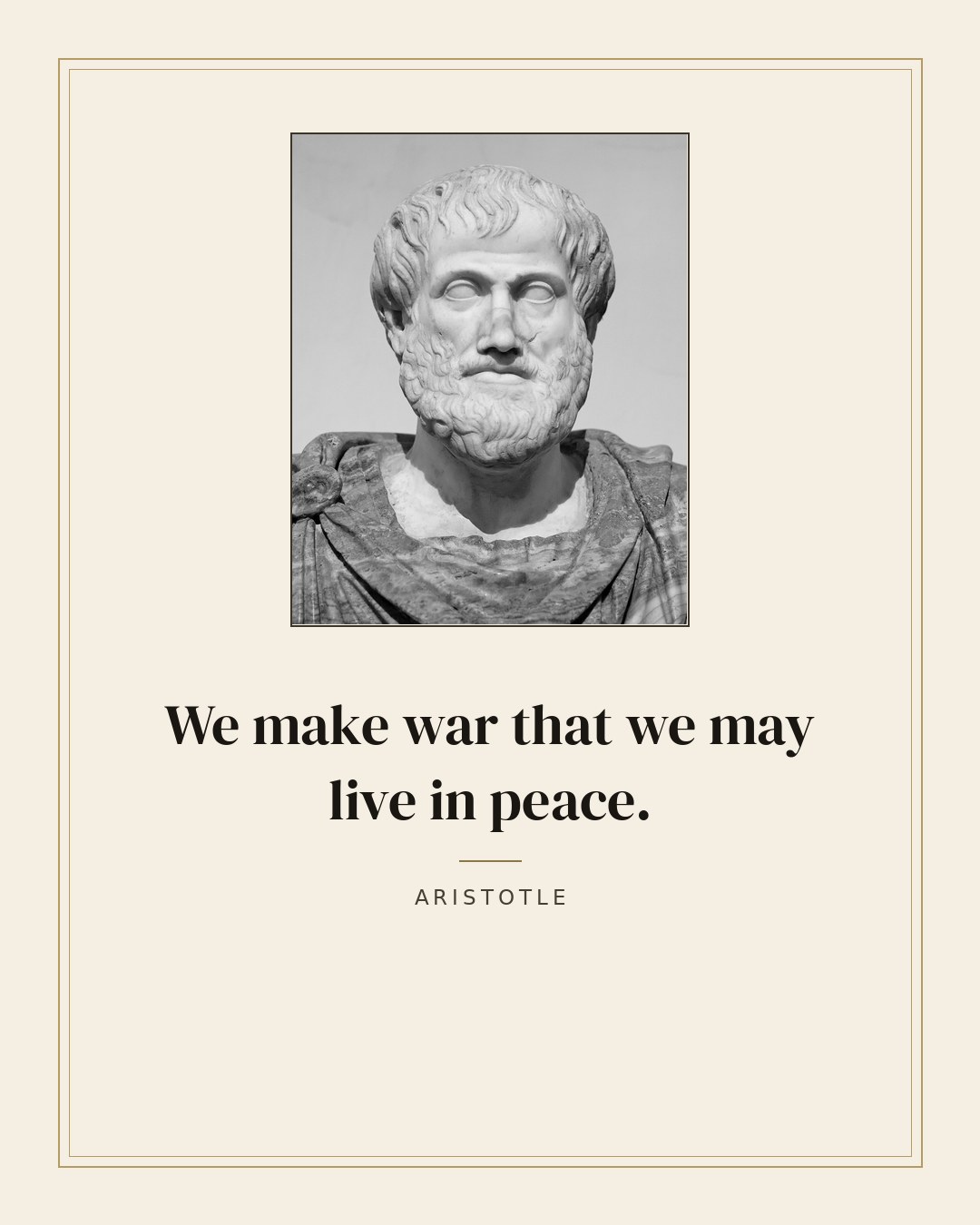 We make war that we may live in peace. — Aristotle