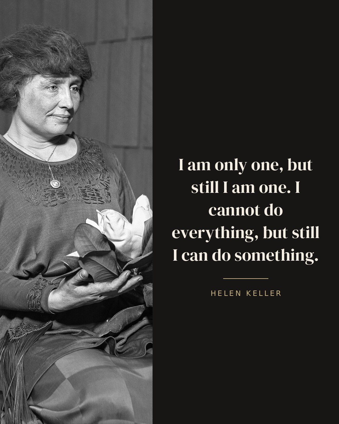 I am only one, but still I am one. I cannot do everything, but still I can do something. — Helen Keller
