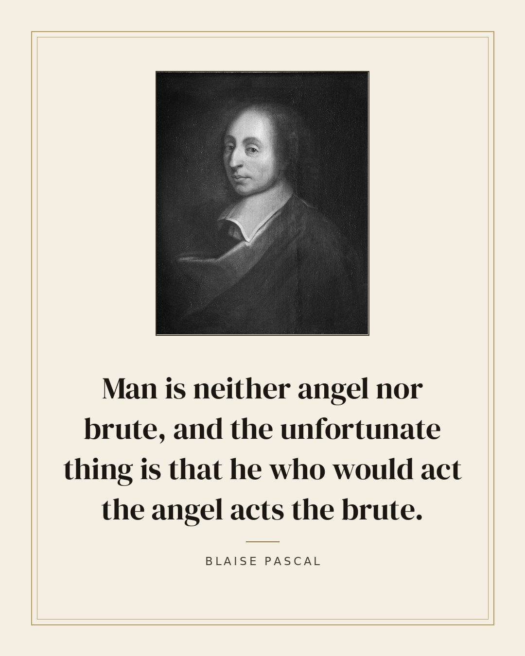 Man is neither angel nor brute, and the unfortunate thing is that he who would act the angel acts the brute. — Blaise Pascal