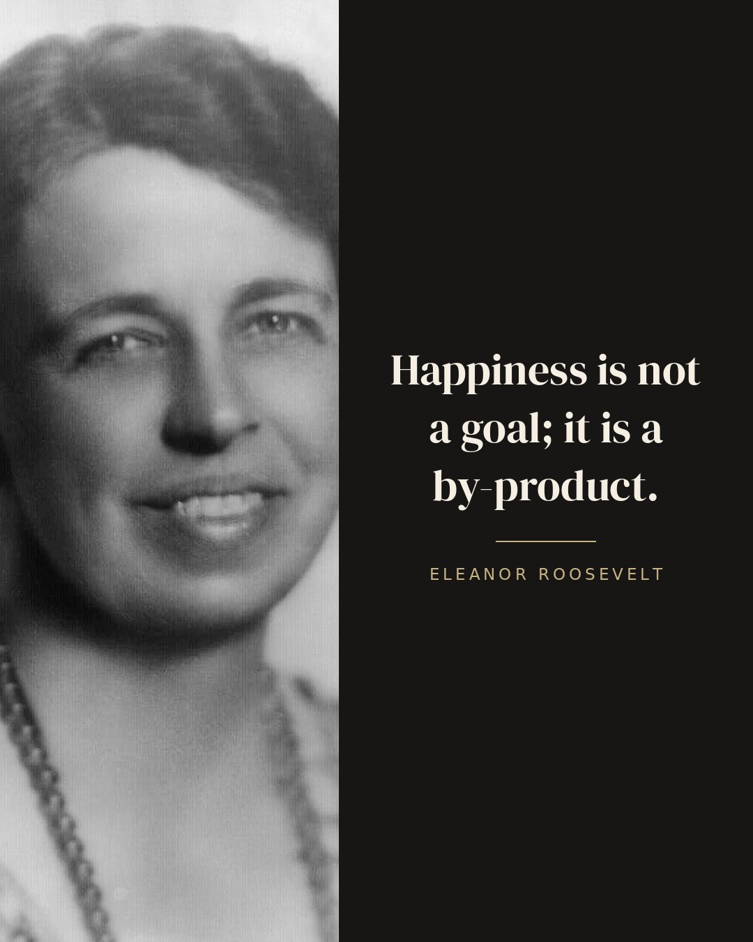 Happiness is not a goal; it is a by-product. — Eleanor Roosevelt