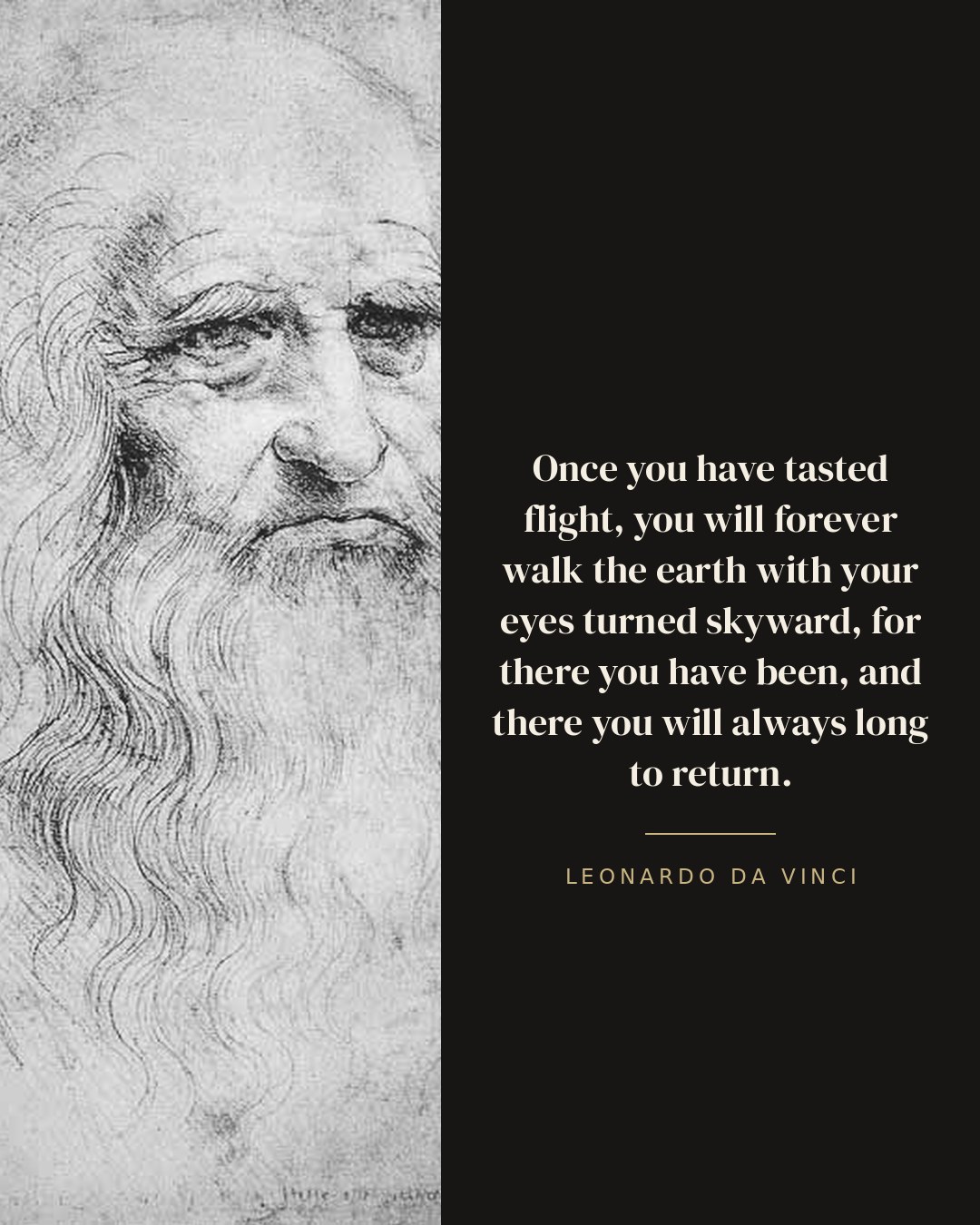 Once you have tasted flight, you will forever walk the earth with your eyes turned skyward, for there you have been, and there you will always long to return. — Leonardo da Vinci