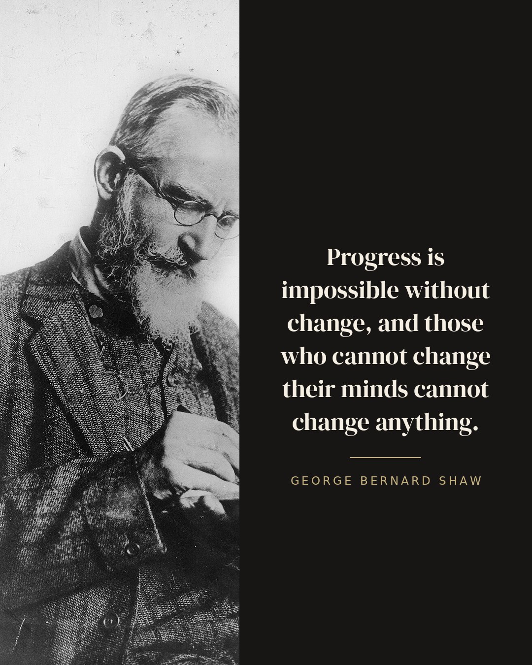 Progress is impossible without change, and those who cannot change their minds cannot change anything. — George Bernard Shaw