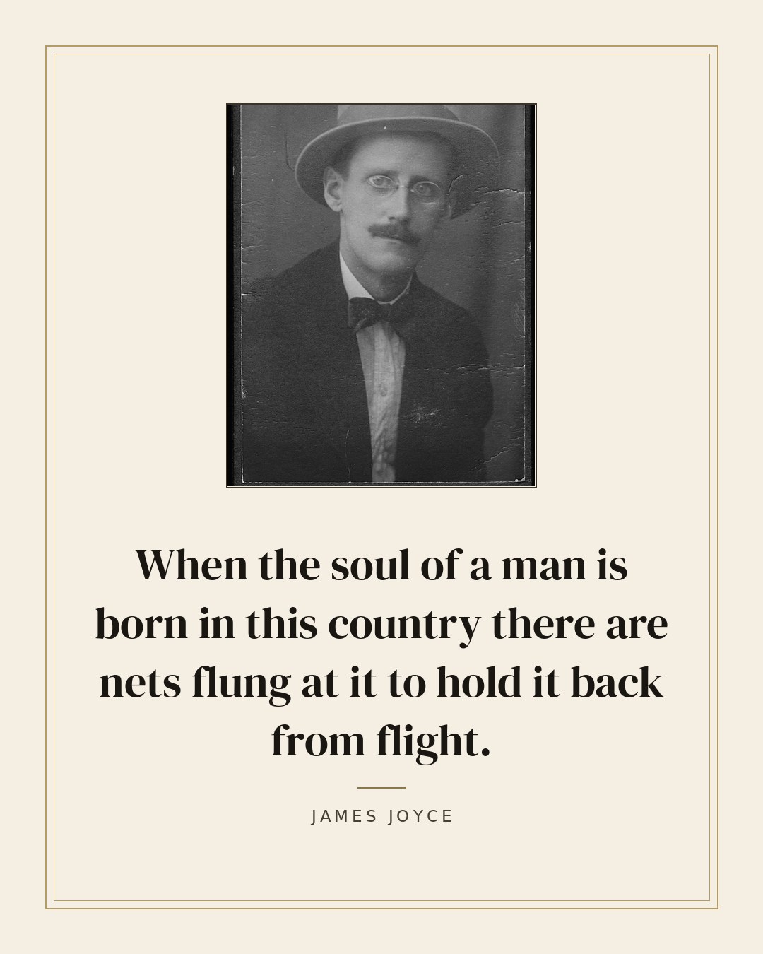 When the soul of a man is born in this country there are nets flung at it to hold it back from flight. — James Joyce