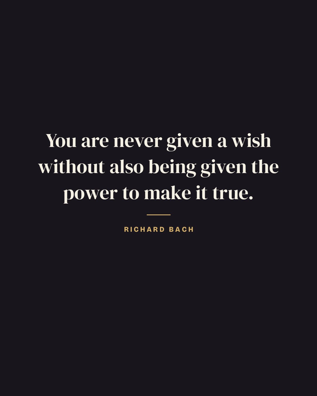 You are never given a wish without also being given the power to make it true. — Richard Bach