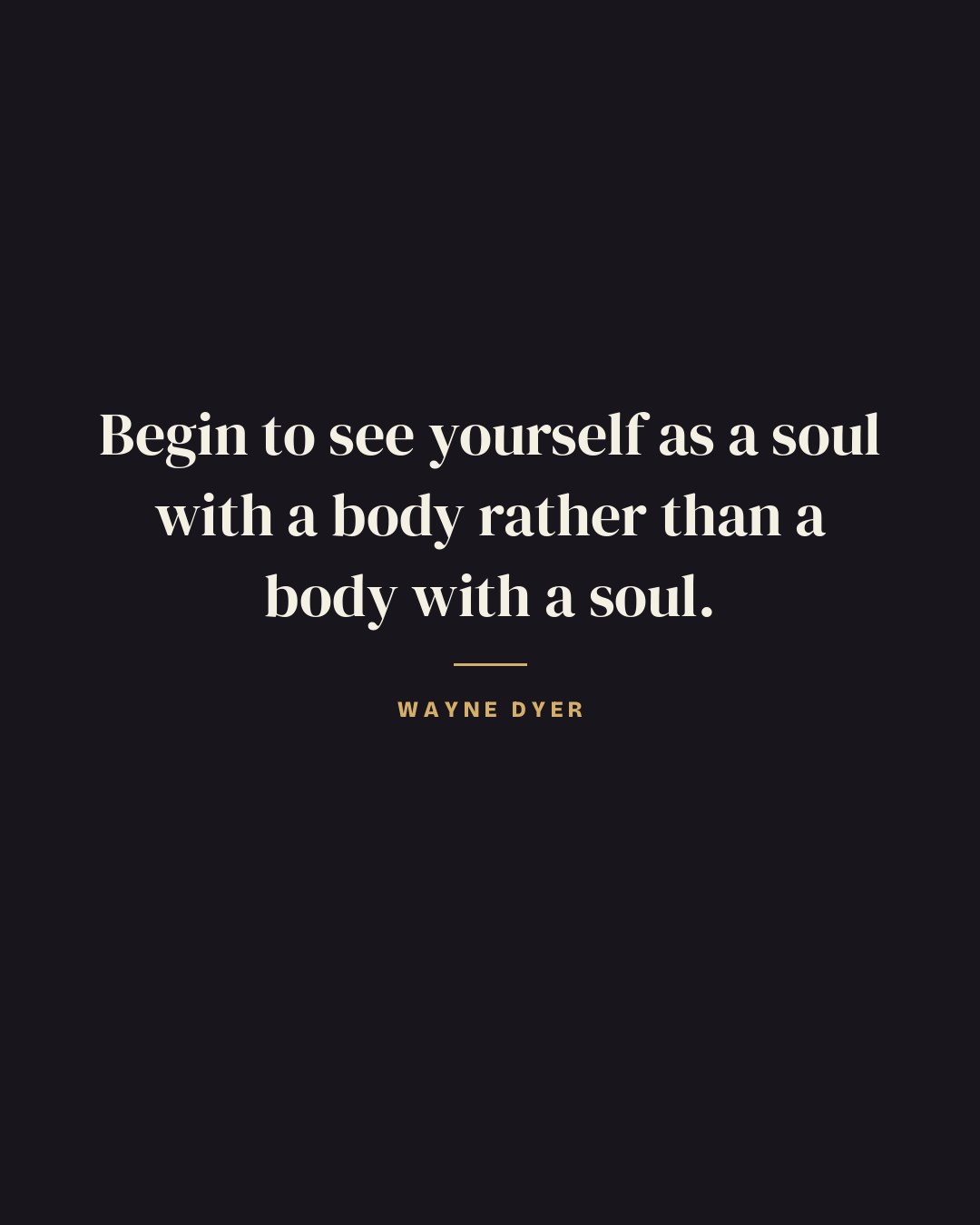 Begin to see yourself as a soul with a body rather than a body with a soul. — Wayne Dyer quote card