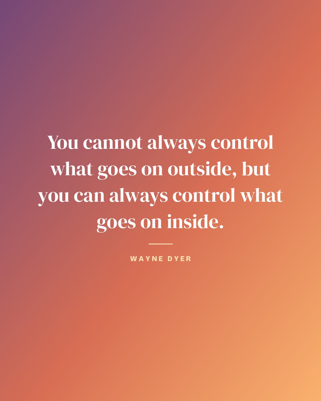 You cannot always control what goes on outside, but you can always control what goes on inside. — Wayne Dyer quote card