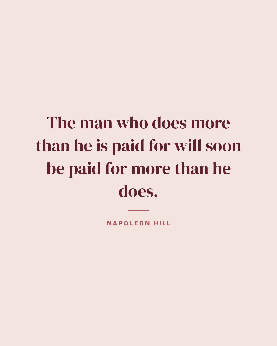 The man who does more than he is paid for will soon be paid for more than he does. — Napoleon Hill