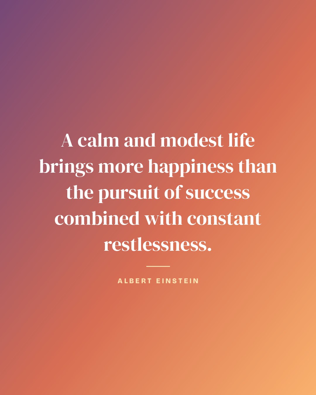 A calm and modest life brings more happiness than the pursuit of success combined with constant restlessness. — Albert Einstein quote card