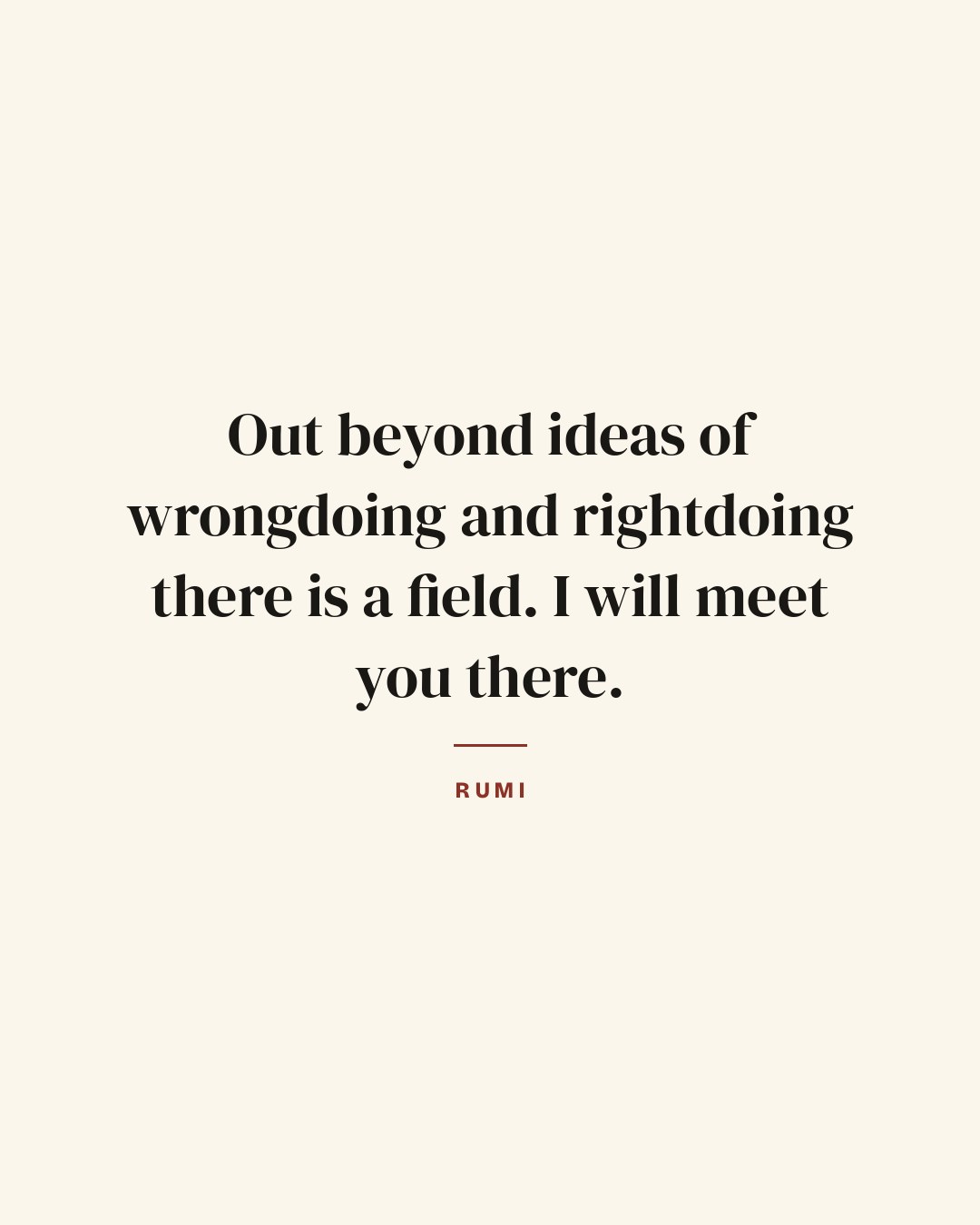 Out beyond ideas of wrongdoing and rightdoing there is a field. I will meet you there. — Rumi quote card