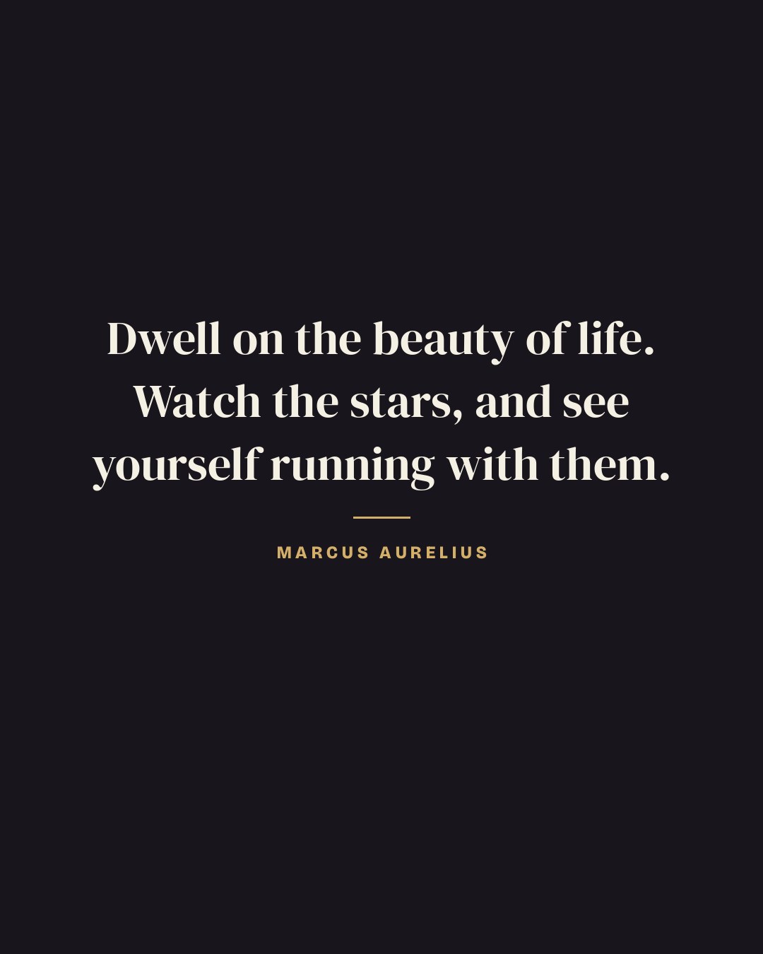 Dwell on the beauty of life. Watch the stars, and see yourself running with them. — Marcus Aurelius
