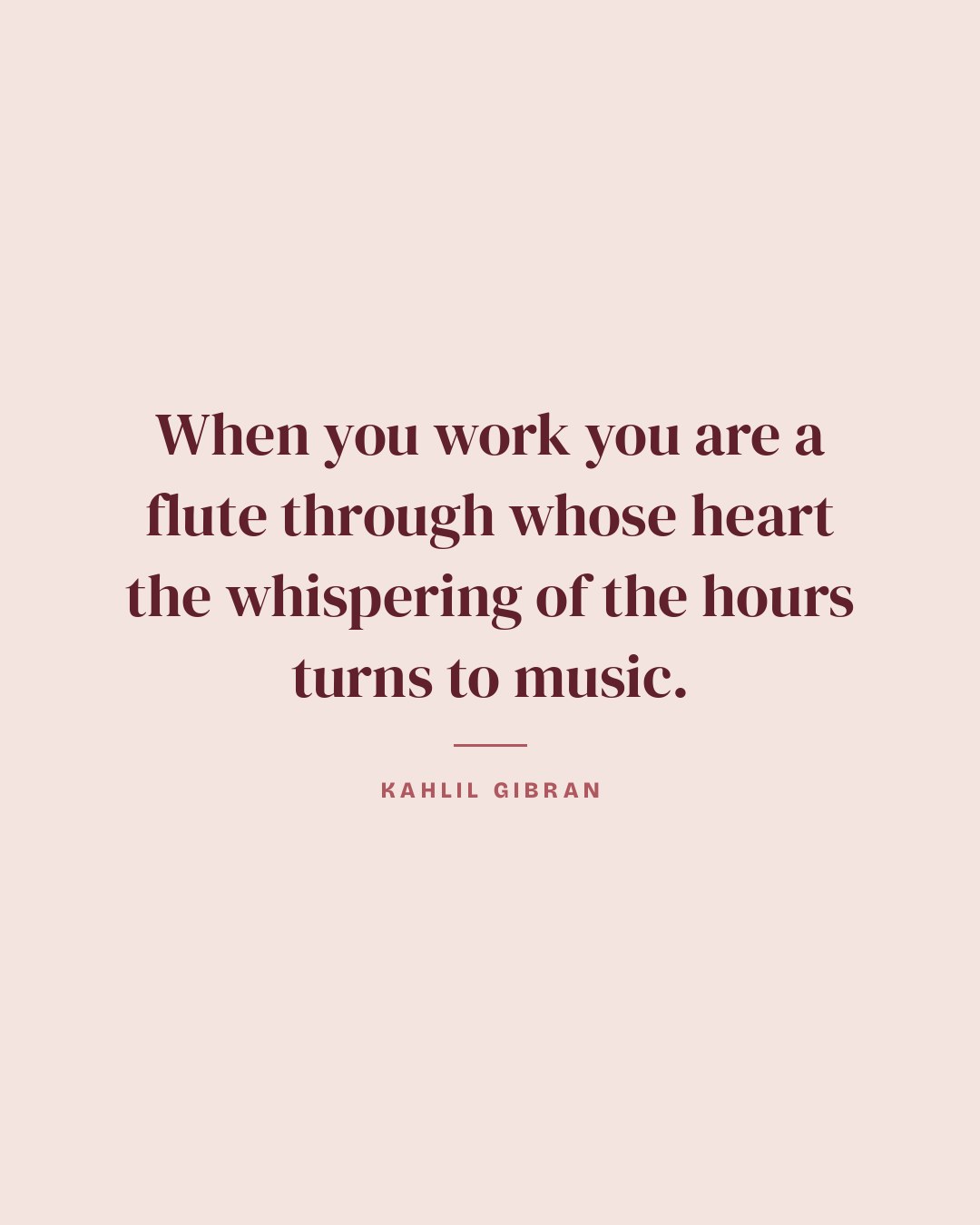 When you work you are a flute through whose heart the whispering of the hours turns to music. — Kahlil Gibran