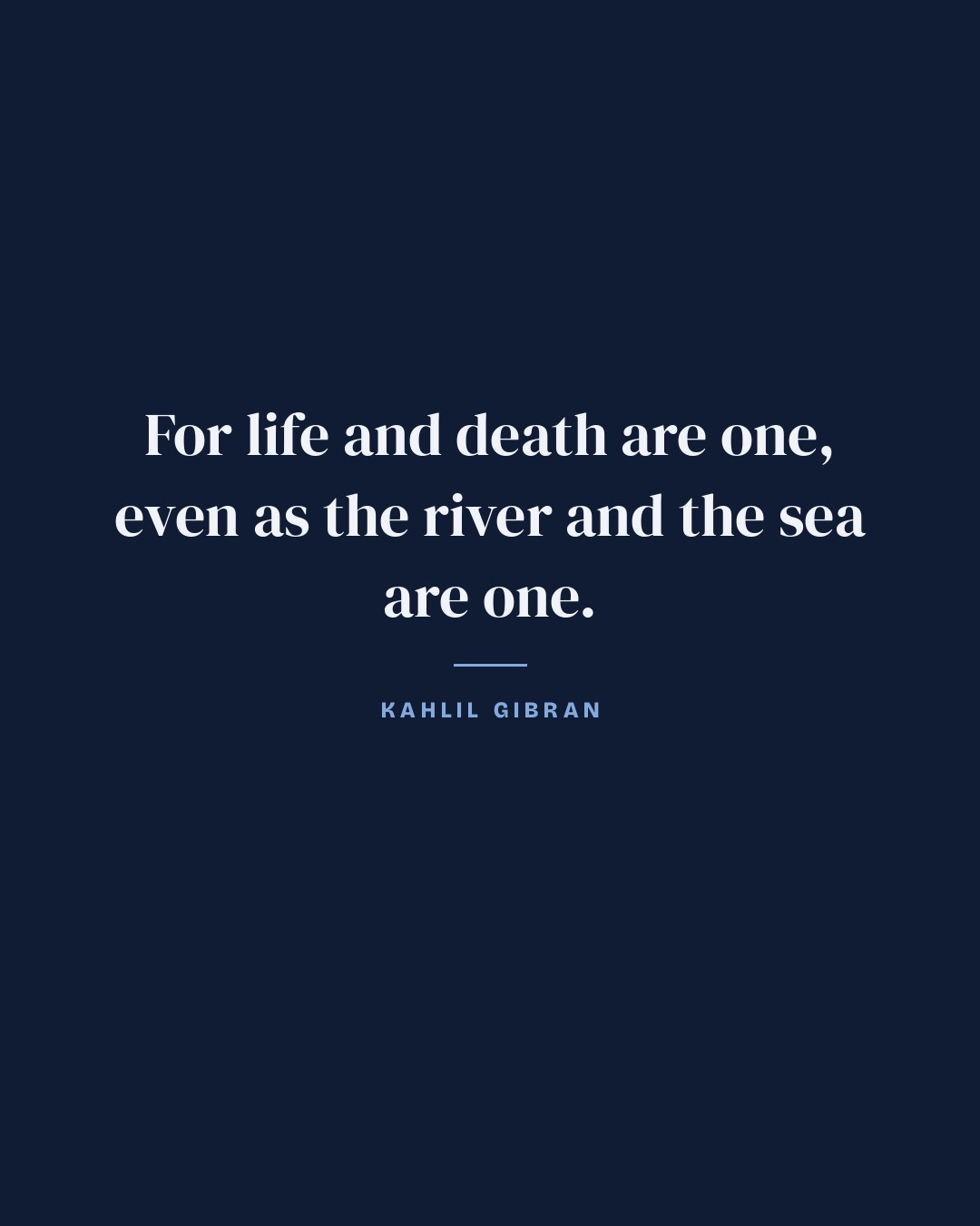 For life and death are one, even as the river and the sea are one. — Kahlil Gibran