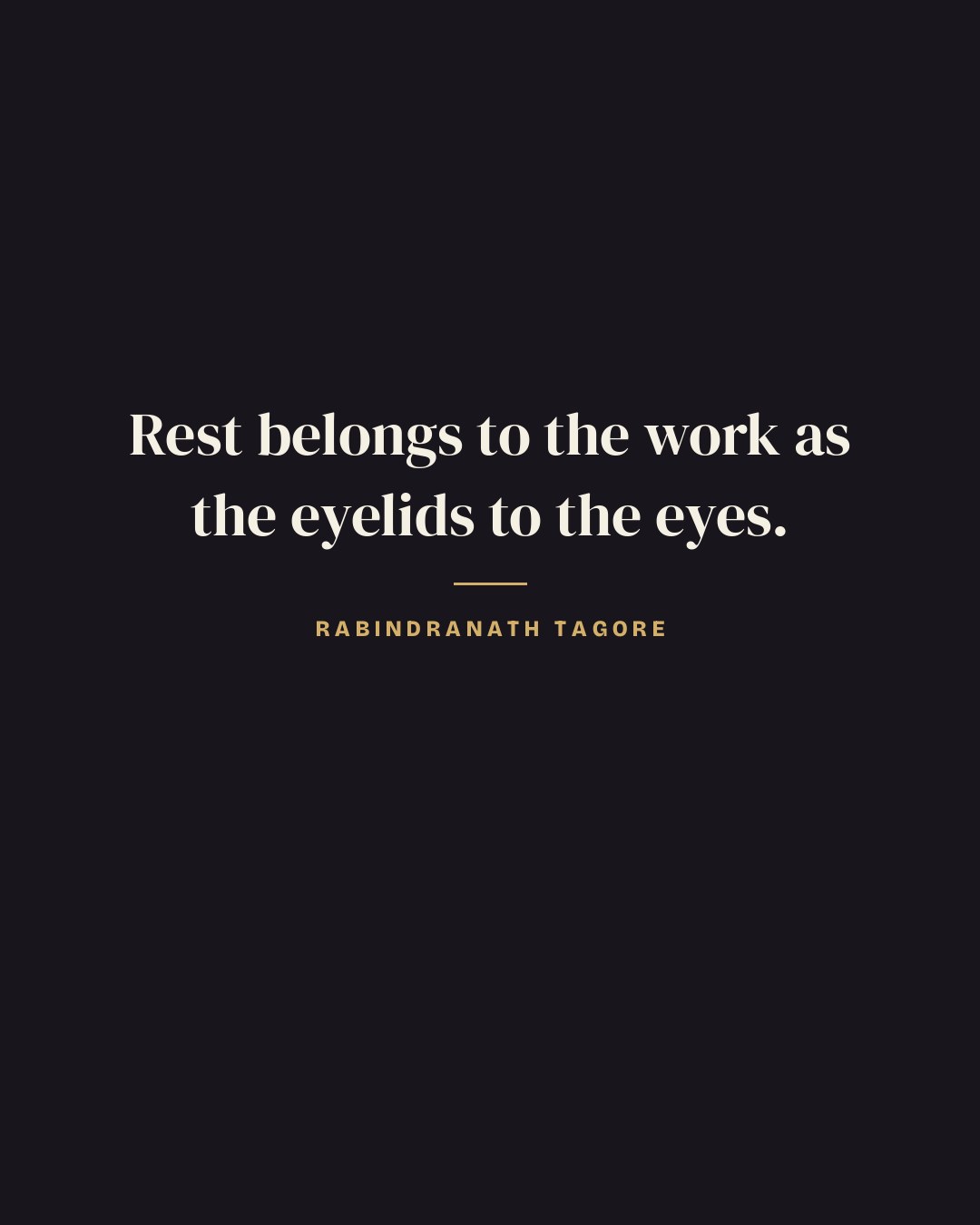 Rest belongs to the work as the eyelids to the eyes. — Rabindranath Tagore
