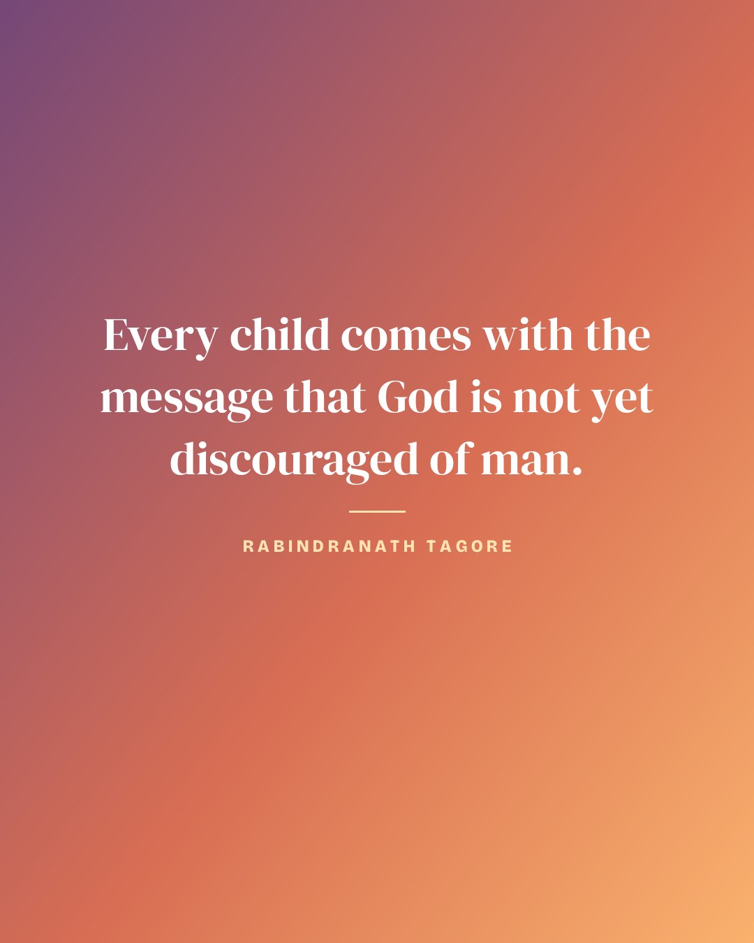 Every child comes with the message that God is not yet discouraged of man. — Rabindranath Tagore