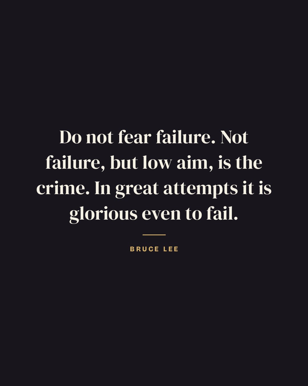 Do not fear failure. Not failure, but low aim, is the crime. In great attempts it is glorious even to fail. — Bruce Lee