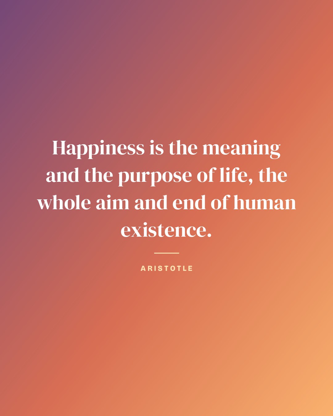 Happiness is the meaning and the purpose of life, the whole aim and end of human existence. — Aristotle quote card