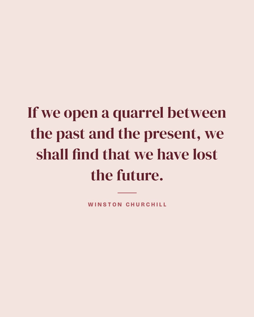 If we open a quarrel between the past and the present, we shall find that we have lost the future. — Winston Churchill quote card