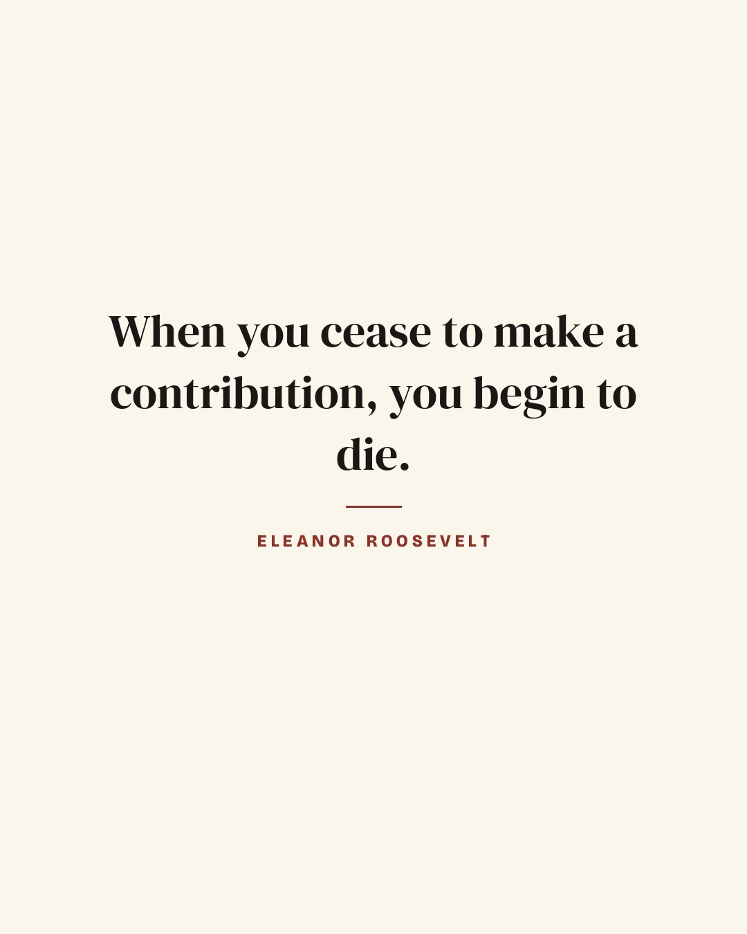 When you cease to make a contribution, you begin to die. — Eleanor Roosevelt quote card