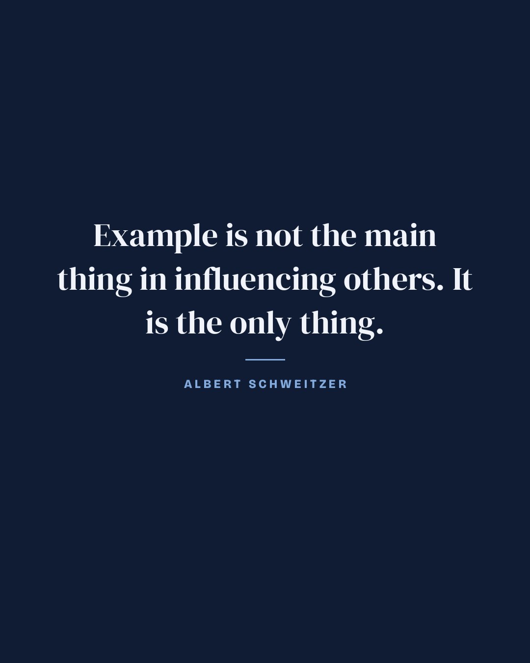 Example is not the main thing in influencing others. It is the only thing. — Albert Schweitzer