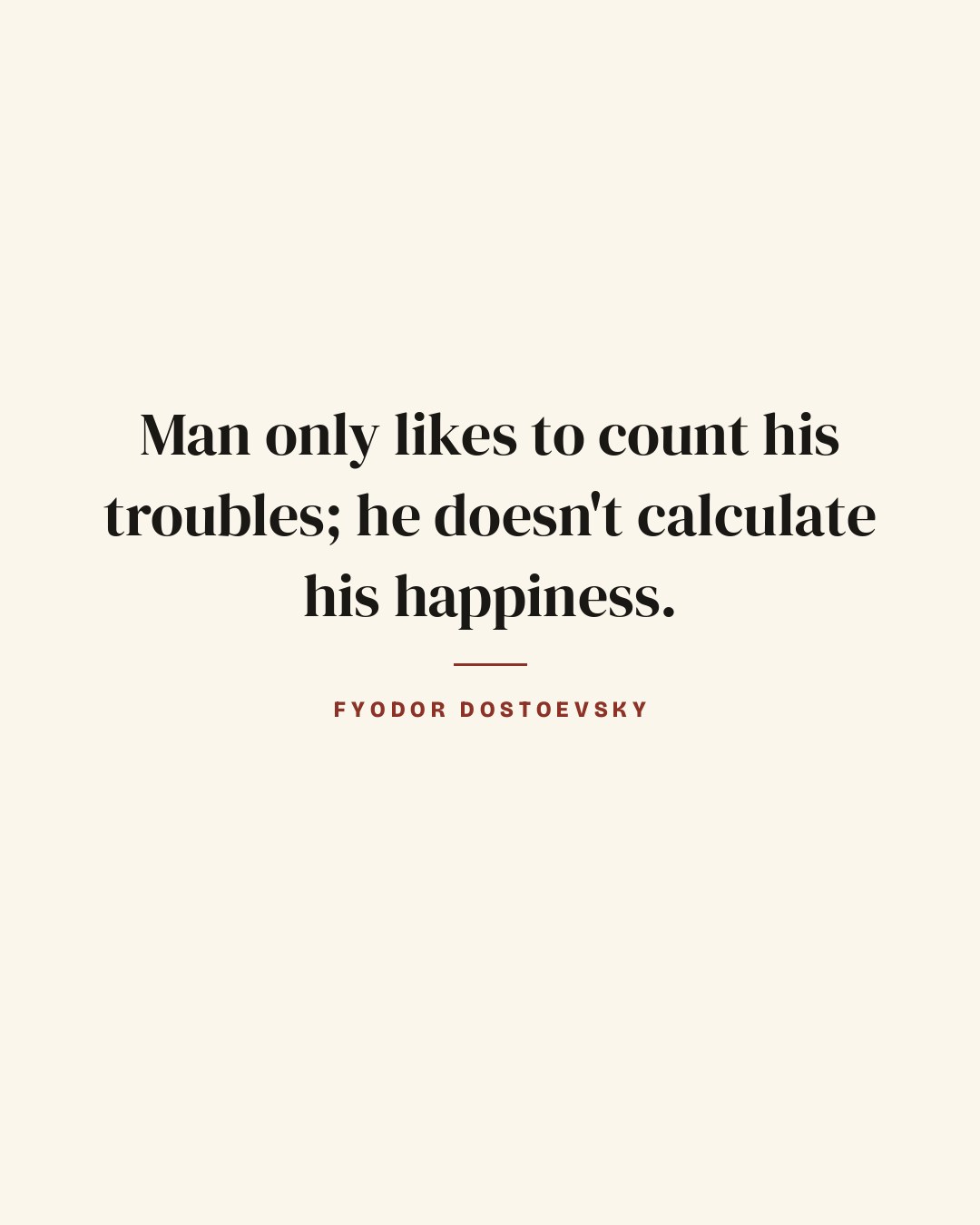 Man only likes to count his troubles; he doesn't calculate his happiness. — Fyodor Dostoevsky quote card