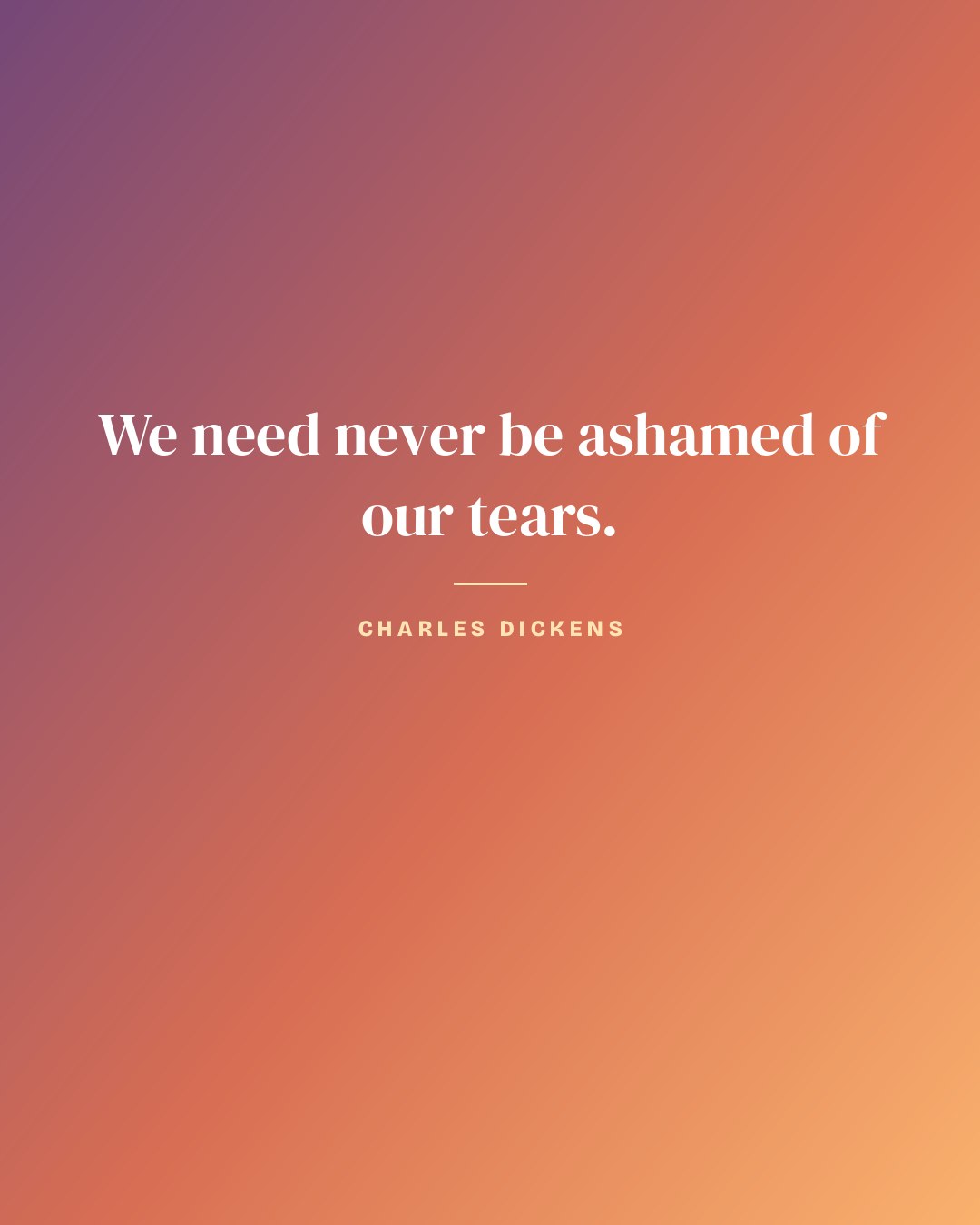 We need never be ashamed of our tears. — Charles Dickens quote card