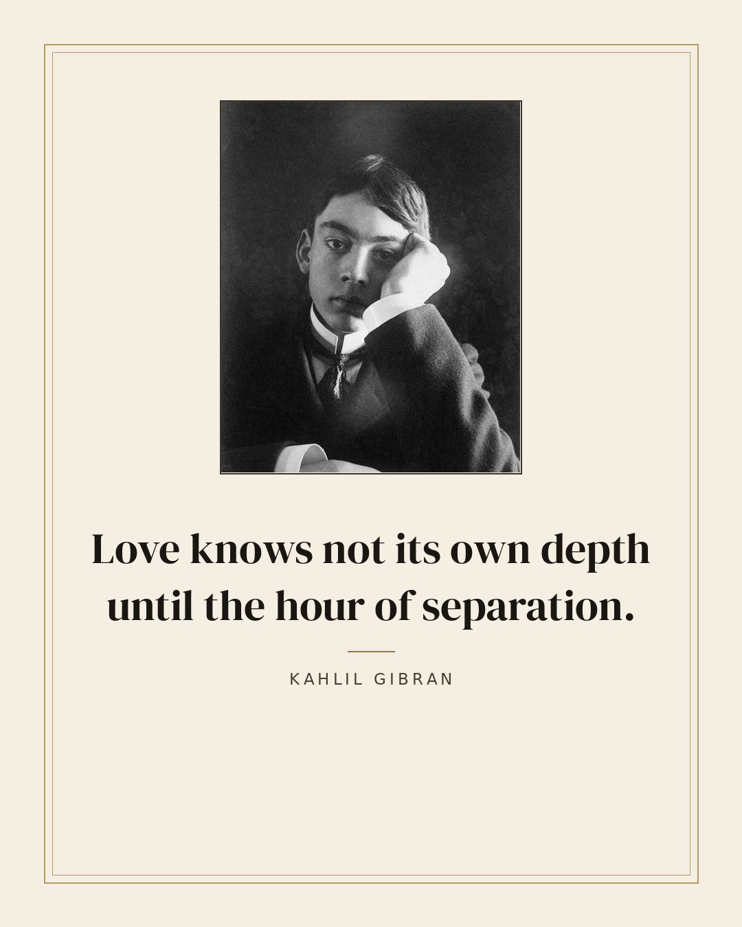 Love knows not its own depth until the hour of separation. — Kahlil Gibran