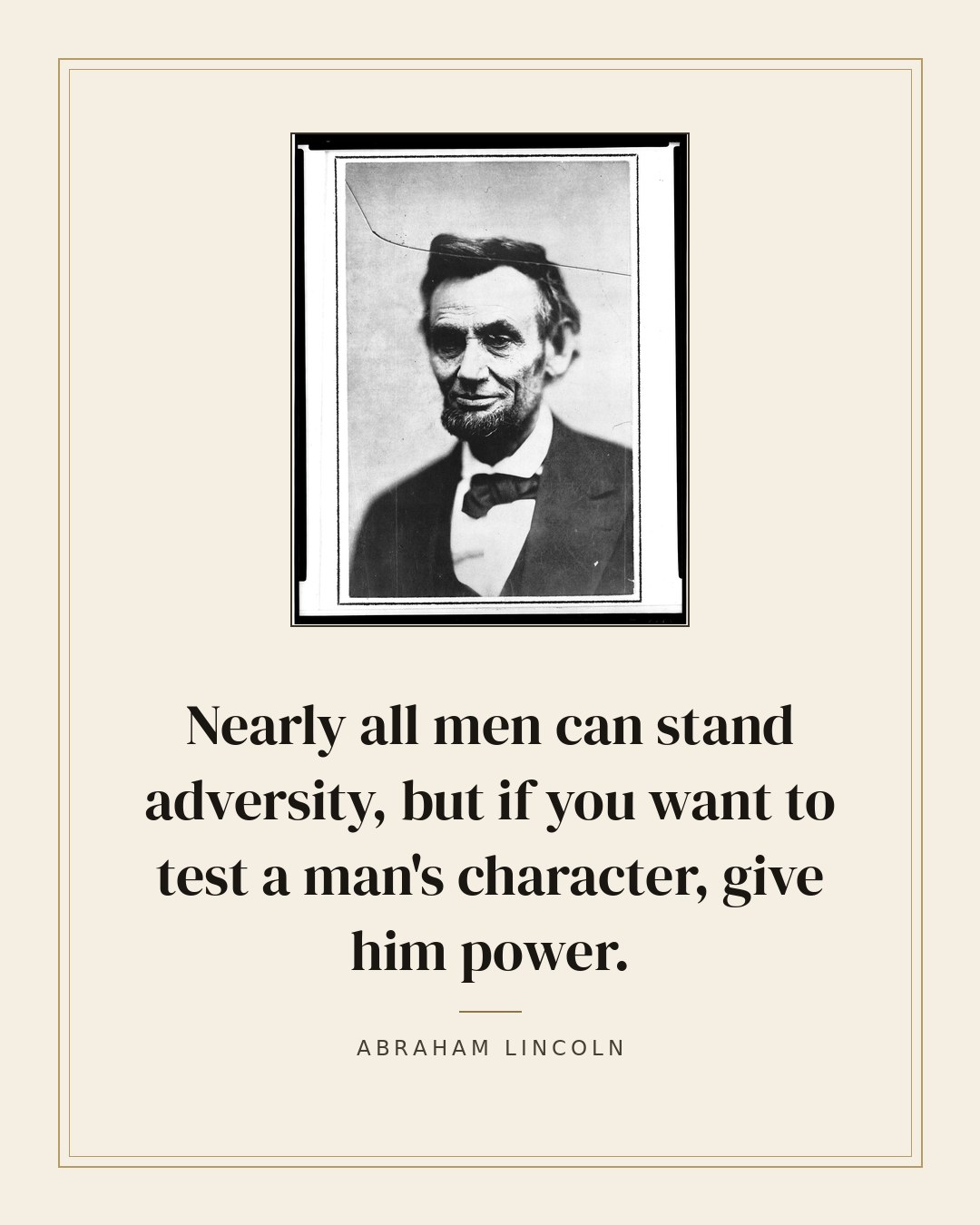 Nearly all men can stand adversity, but if you want to test a man's character, give him power. — Abraham Lincoln quote card
