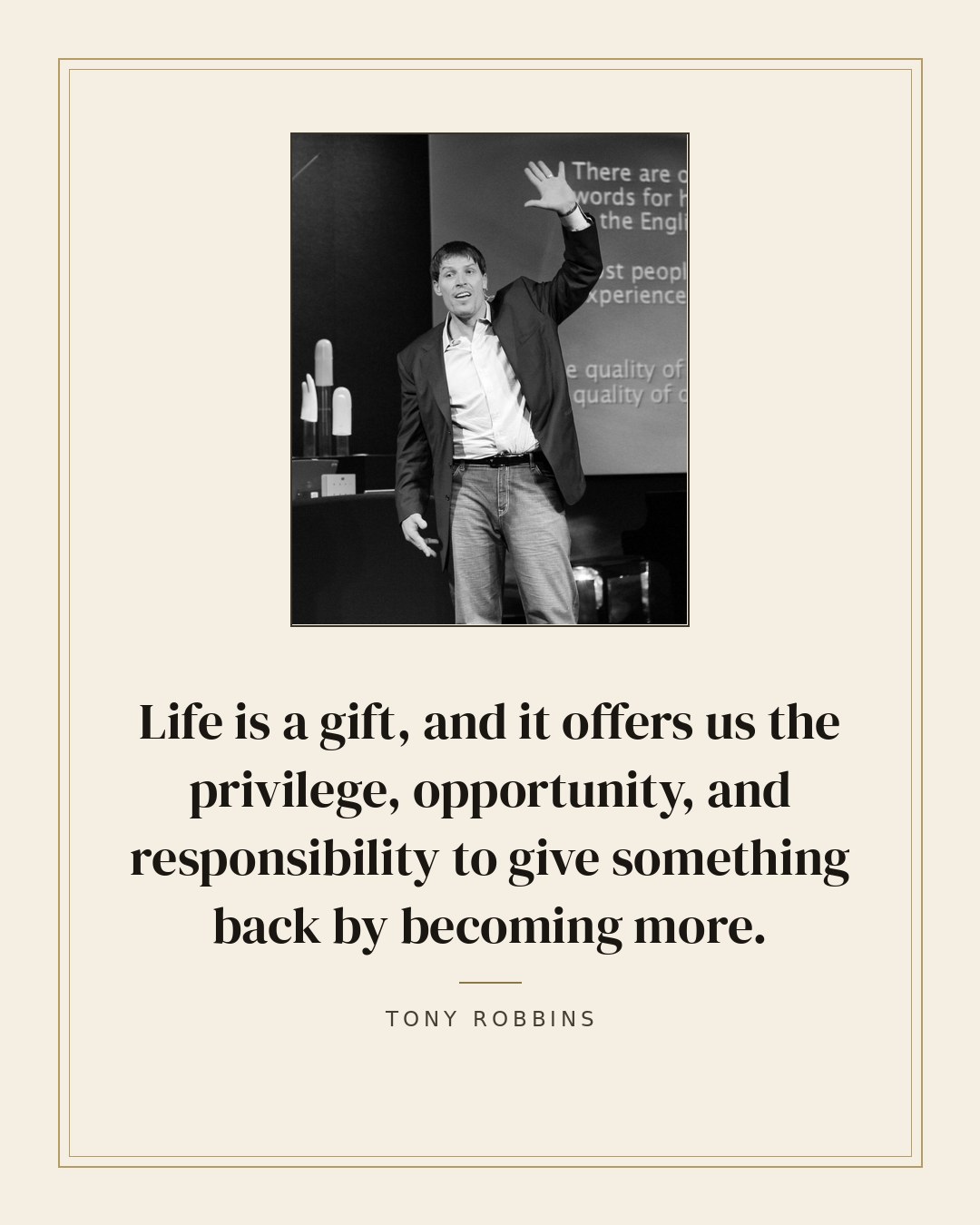 Life is a gift, and it offers us the privilege, opportunity, and responsibility to give something back by becoming more. — Tony Robbins