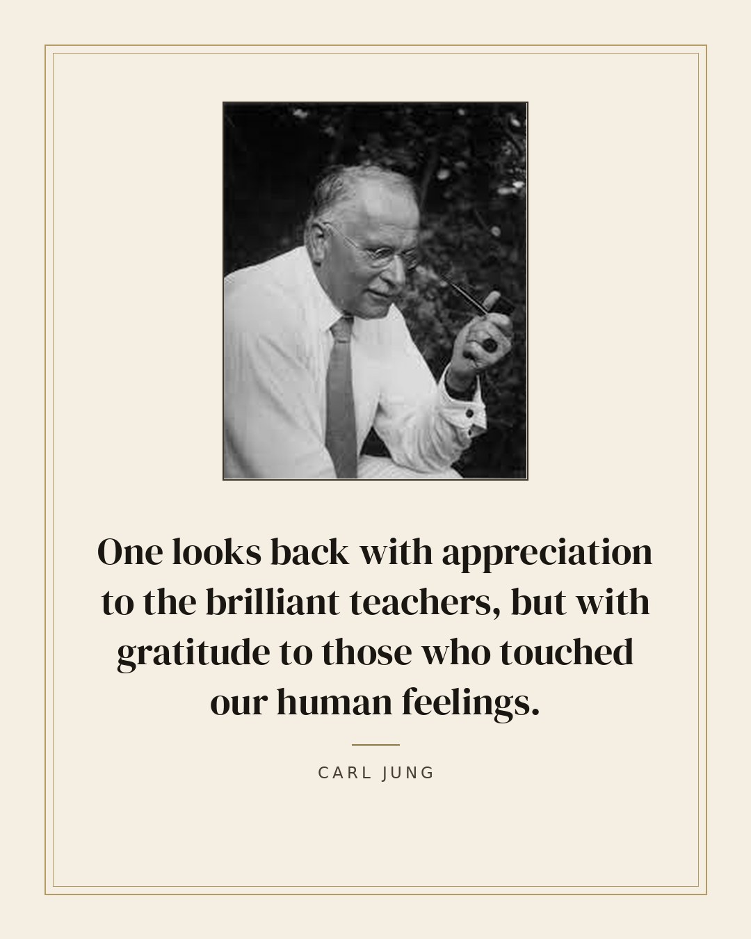 One looks back with appreciation to the brilliant teachers, but with gratitude to those who touched our human feelings. — Carl Jung quote card