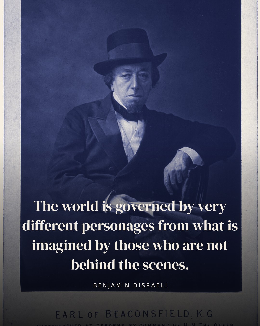 The world is governed by very different personages from what is imagined by those who are not behind the scenes. — Benjamin Disraeli